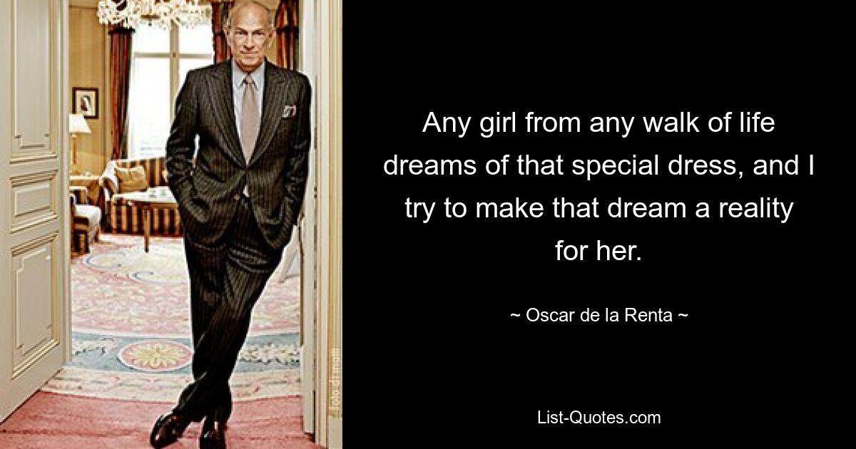 Any girl from any walk of life dreams of that special dress, and I try to make that dream a reality for her. — © Oscar de la Renta