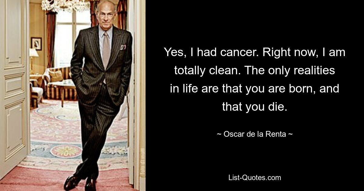 Yes, I had cancer. Right now, I am totally clean. The only realities in life are that you are born, and that you die. — © Oscar de la Renta