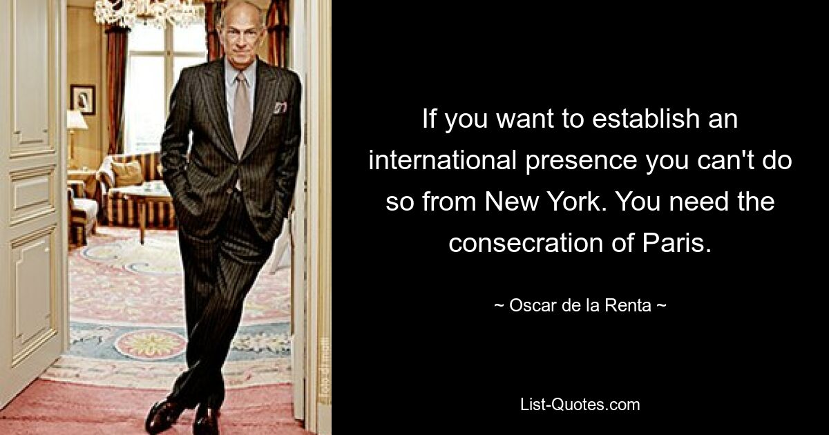 If you want to establish an international presence you can't do so from New York. You need the consecration of Paris. — © Oscar de la Renta