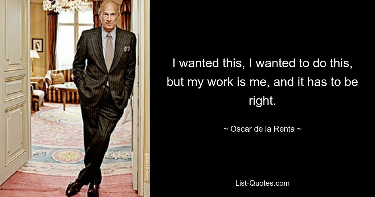 I wanted this, I wanted to do this, but my work is me, and it has to be right. — © Oscar de la Renta