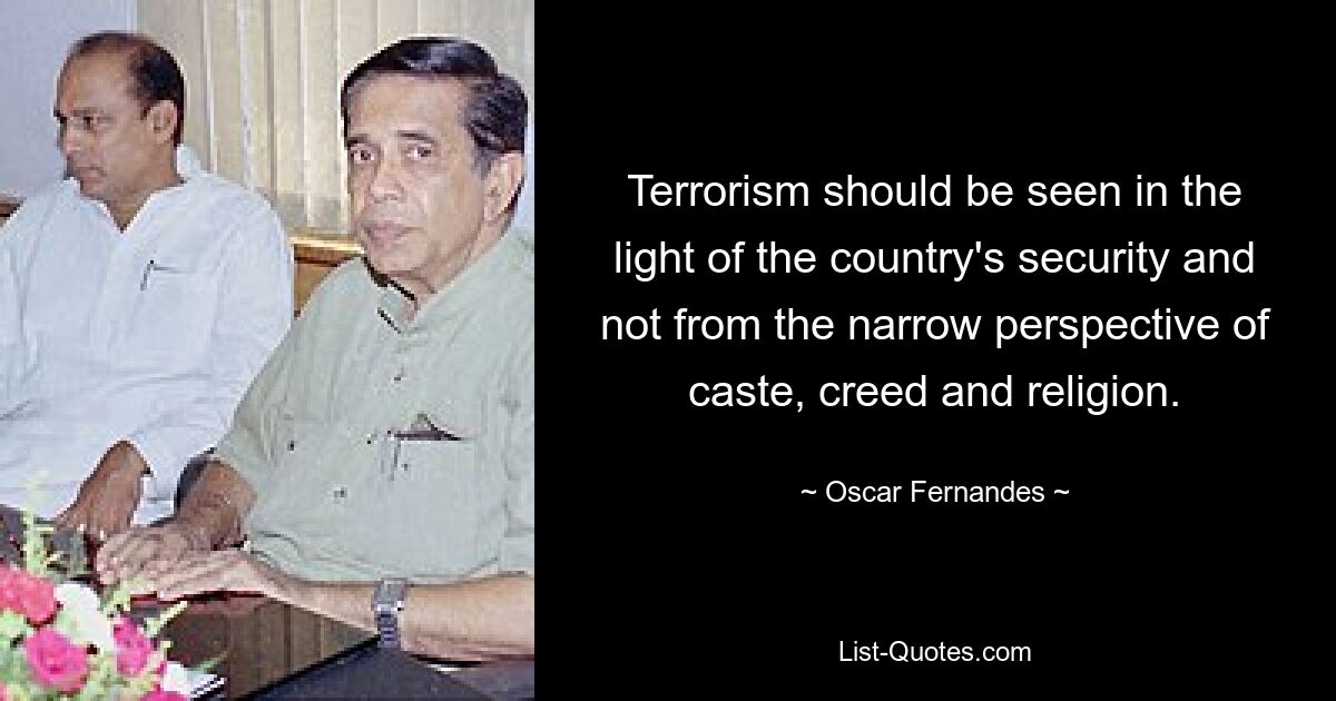 Terrorism should be seen in the light of the country's security and not from the narrow perspective of caste, creed and religion. — © Oscar Fernandes