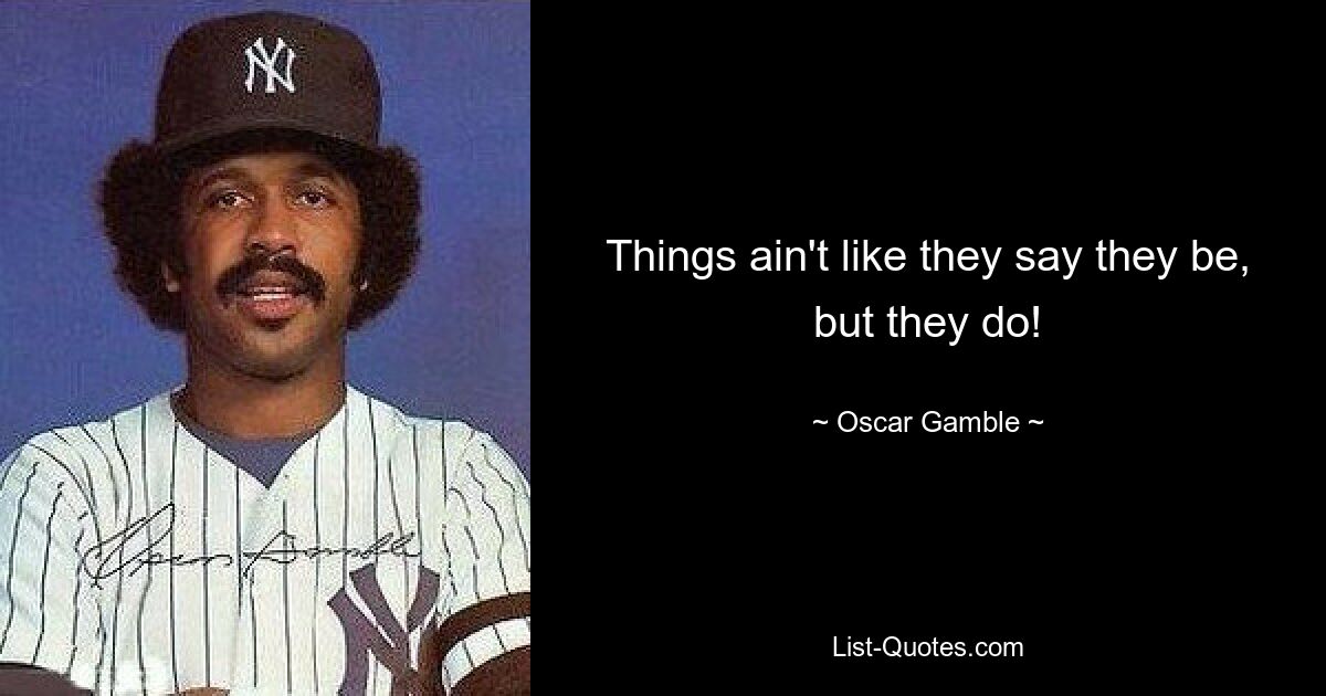 Things ain't like they say they be, but they do! — © Oscar Gamble