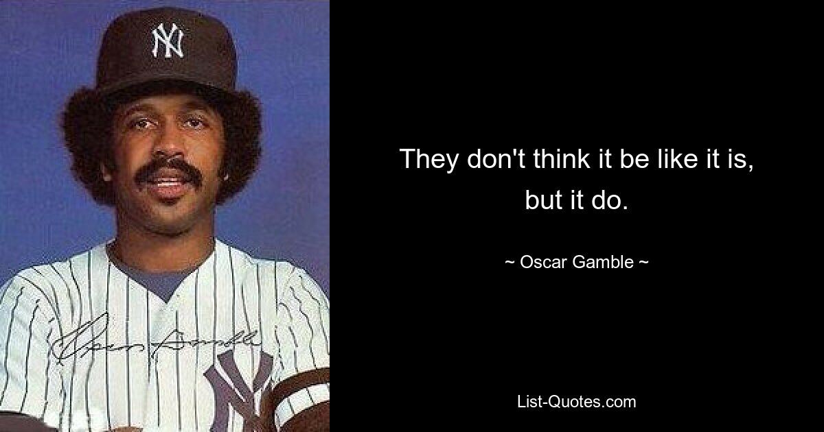 They don't think it be like it is, but it do. — © Oscar Gamble