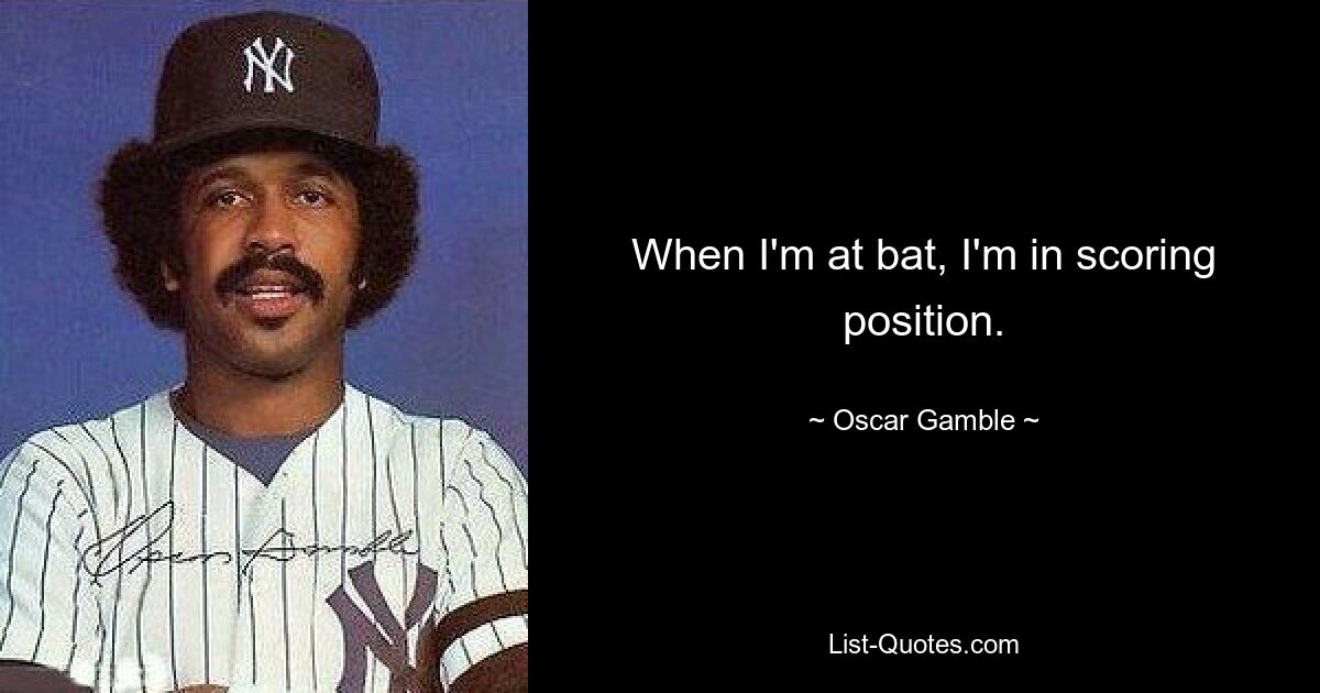 When I'm at bat, I'm in scoring position. — © Oscar Gamble