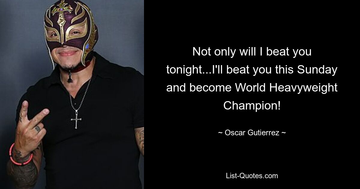 Not only will I beat you tonight...I'll beat you this Sunday and become World Heavyweight Champion! — © Oscar Gutierrez