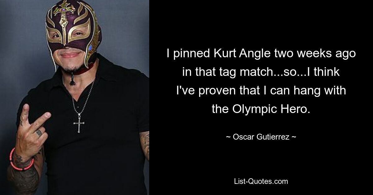 I pinned Kurt Angle two weeks ago in that tag match...so...I think I've proven that I can hang with the Olympic Hero. — © Oscar Gutierrez