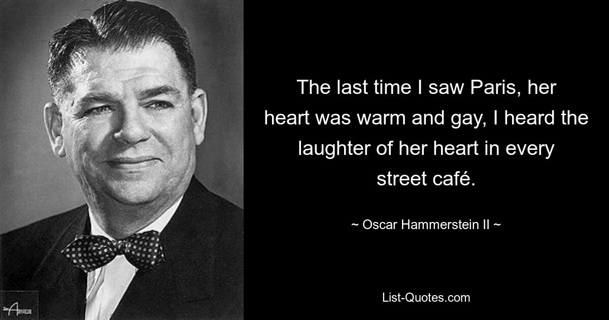 The last time I saw Paris, her heart was warm and gay, I heard the laughter of her heart in every street café. — © Oscar Hammerstein II