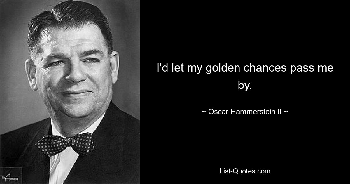 I'd let my golden chances pass me by. — © Oscar Hammerstein II