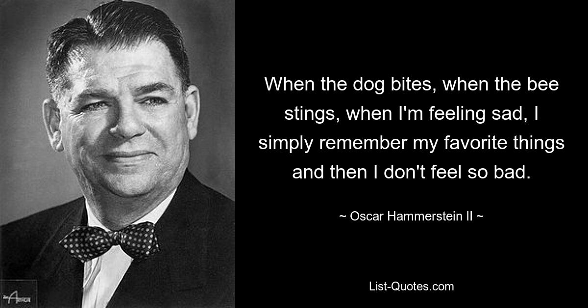 When the dog bites, when the bee stings, when I'm feeling sad, I simply remember my favorite things and then I don't feel so bad. — © Oscar Hammerstein II