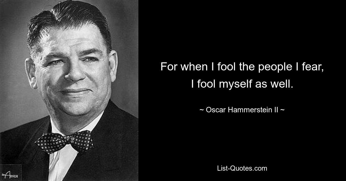 For when I fool the people I fear, I fool myself as well. — © Oscar Hammerstein II