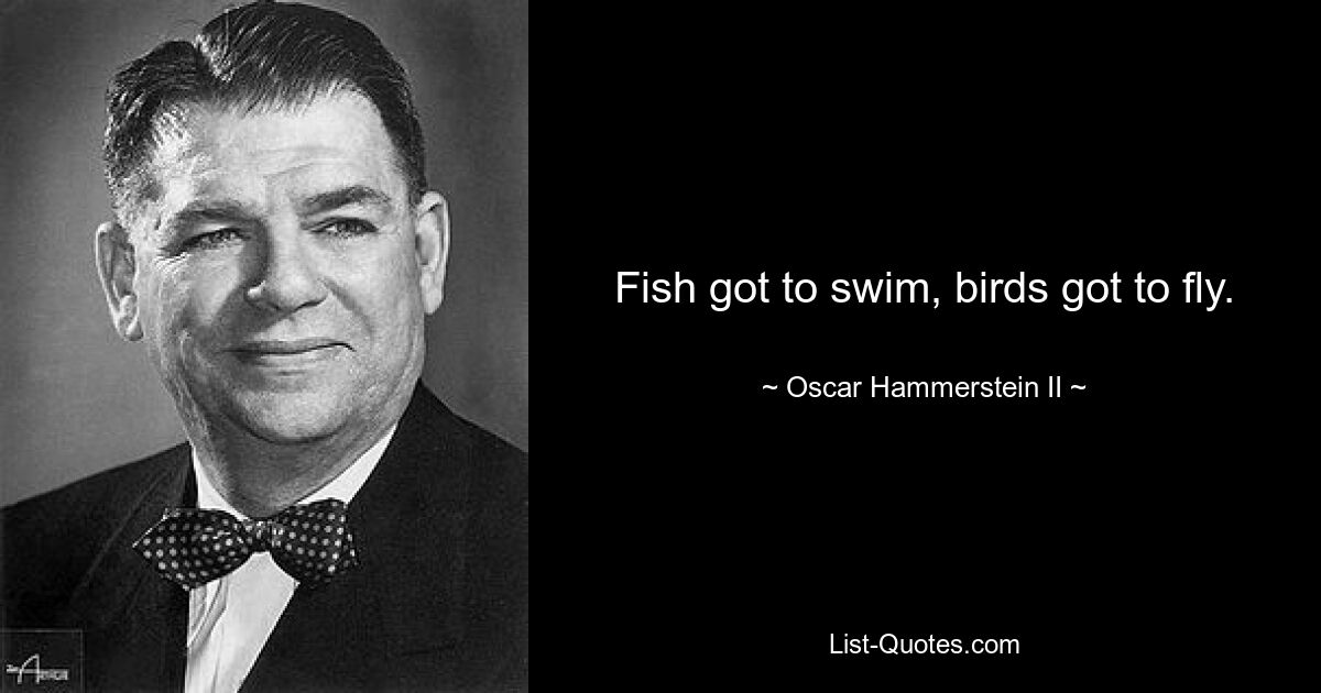 Fish got to swim, birds got to fly. — © Oscar Hammerstein II