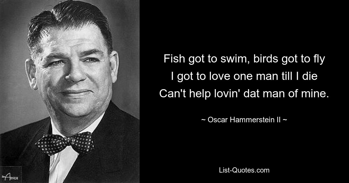 Fish got to swim, birds got to fly
I got to love one man till I die
Can't help lovin' dat man of mine. — © Oscar Hammerstein II