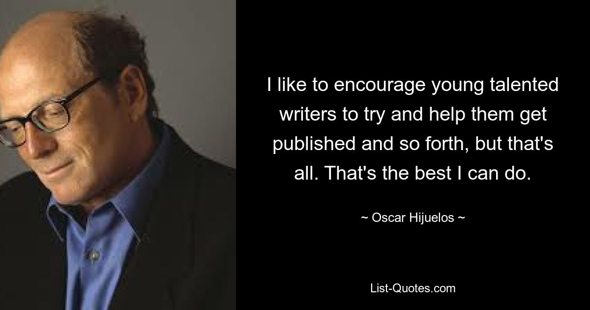 I like to encourage young talented writers to try and help them get published and so forth, but that's all. That's the best I can do. — © Oscar Hijuelos