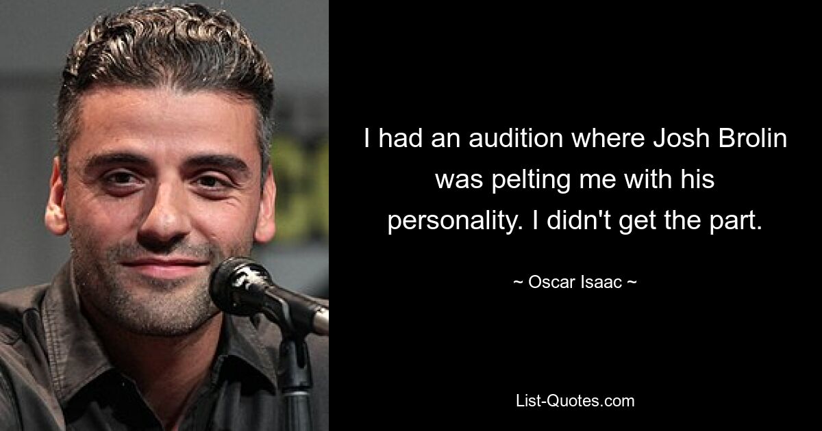 I had an audition where Josh Brolin was pelting me with his personality. I didn't get the part. — © Oscar Isaac