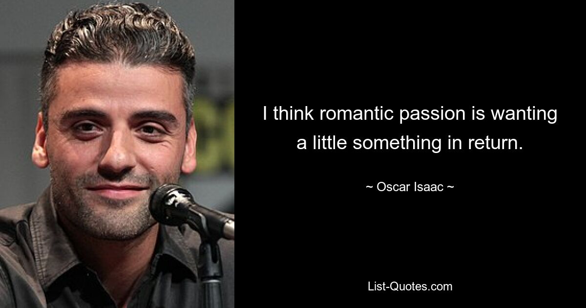 I think romantic passion is wanting a little something in return. — © Oscar Isaac