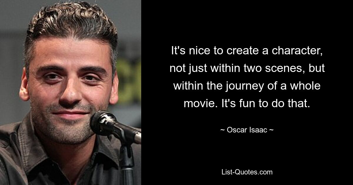 It's nice to create a character, not just within two scenes, but within the journey of a whole movie. It's fun to do that. — © Oscar Isaac