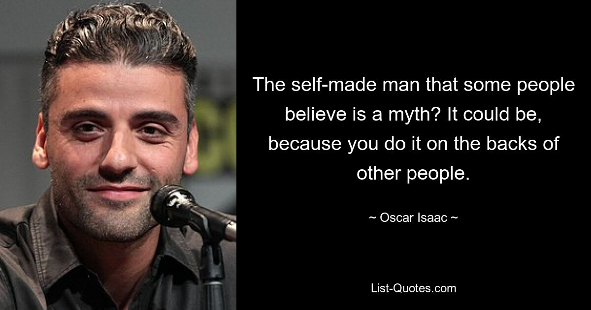 The self-made man that some people believe is a myth? It could be, because you do it on the backs of other people. — © Oscar Isaac