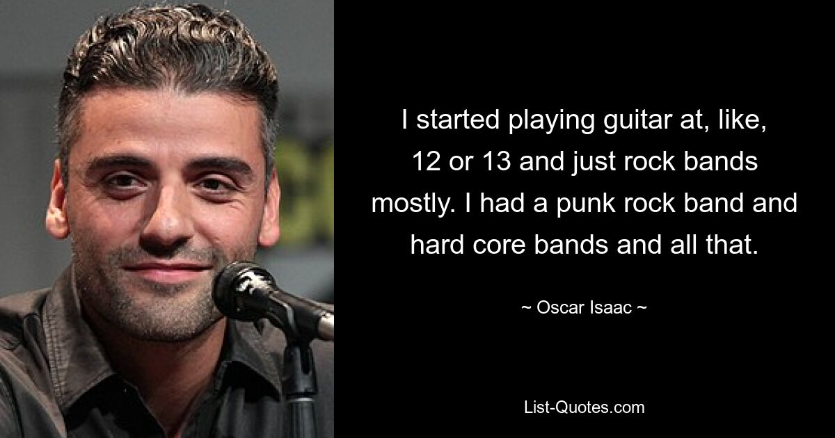 I started playing guitar at, like, 12 or 13 and just rock bands mostly. I had a punk rock band and hard core bands and all that. — © Oscar Isaac