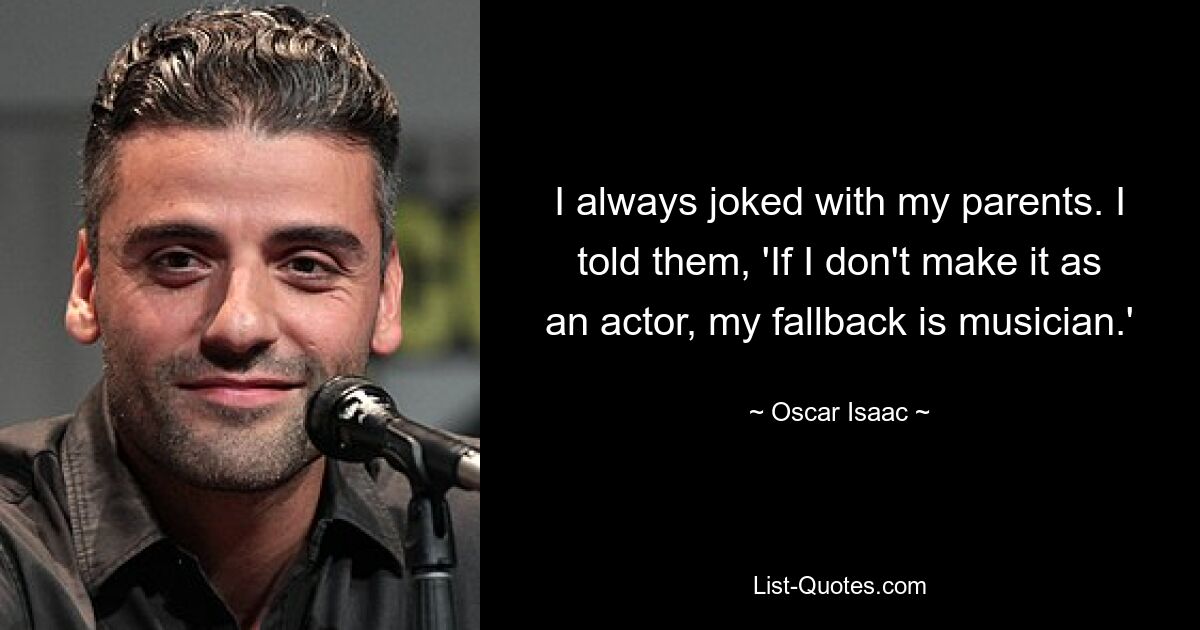 I always joked with my parents. I told them, 'If I don't make it as an actor, my fallback is musician.' — © Oscar Isaac