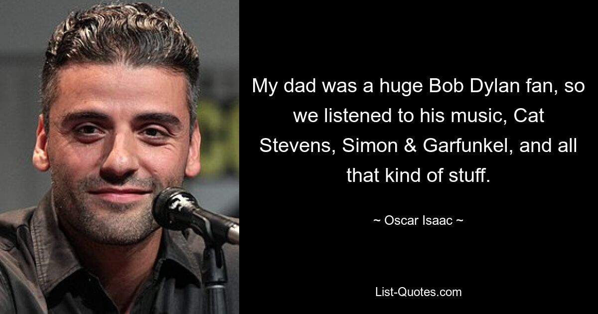 My dad was a huge Bob Dylan fan, so we listened to his music, Cat Stevens, Simon & Garfunkel, and all that kind of stuff. — © Oscar Isaac