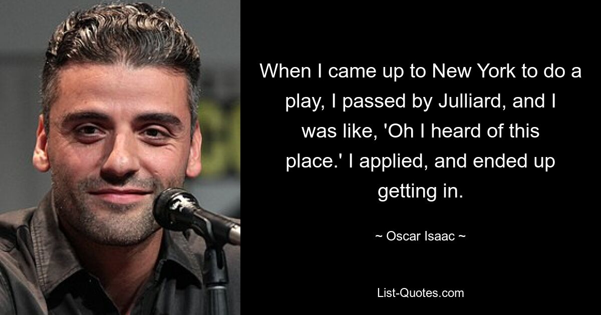 When I came up to New York to do a play, I passed by Julliard, and I was like, 'Oh I heard of this place.' I applied, and ended up getting in. — © Oscar Isaac