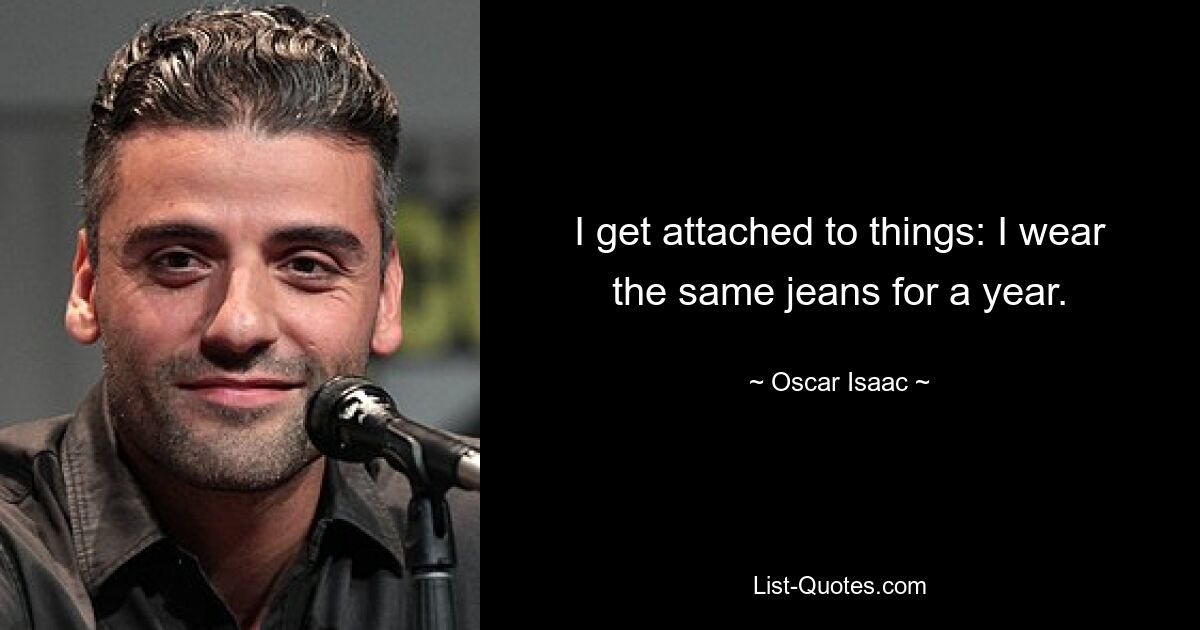 I get attached to things: I wear the same jeans for a year. — © Oscar Isaac