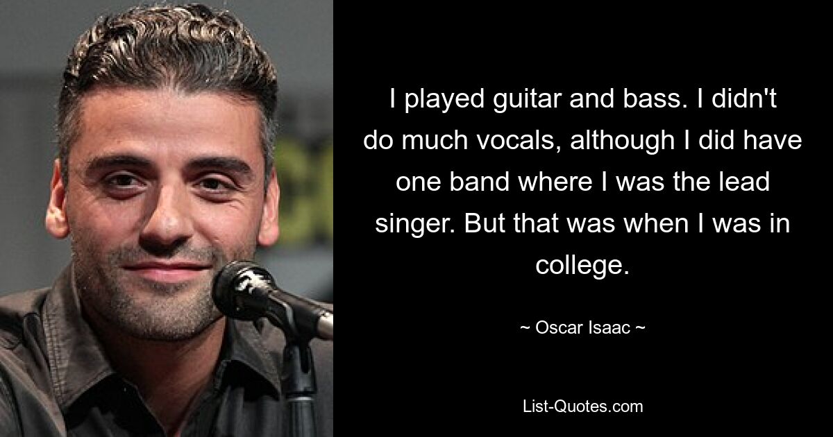 I played guitar and bass. I didn't do much vocals, although I did have one band where I was the lead singer. But that was when I was in college. — © Oscar Isaac