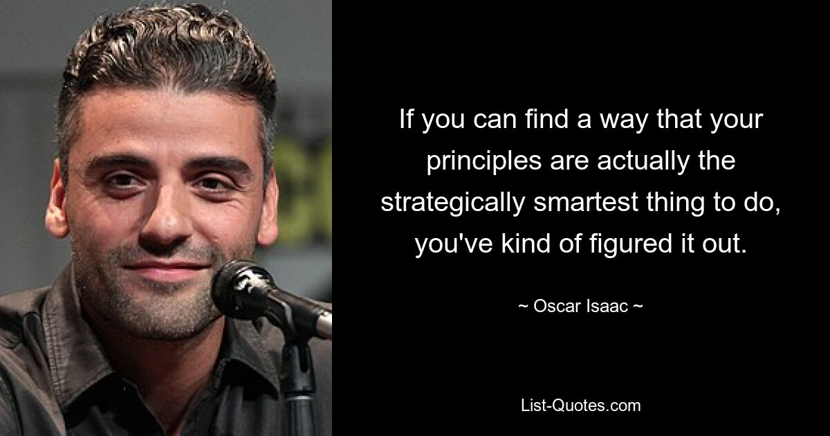 If you can find a way that your principles are actually the strategically smartest thing to do, you've kind of figured it out. — © Oscar Isaac