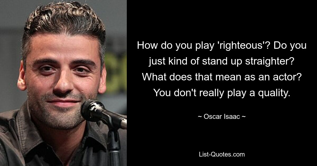 How do you play 'righteous'? Do you just kind of stand up straighter? What does that mean as an actor? You don't really play a quality. — © Oscar Isaac