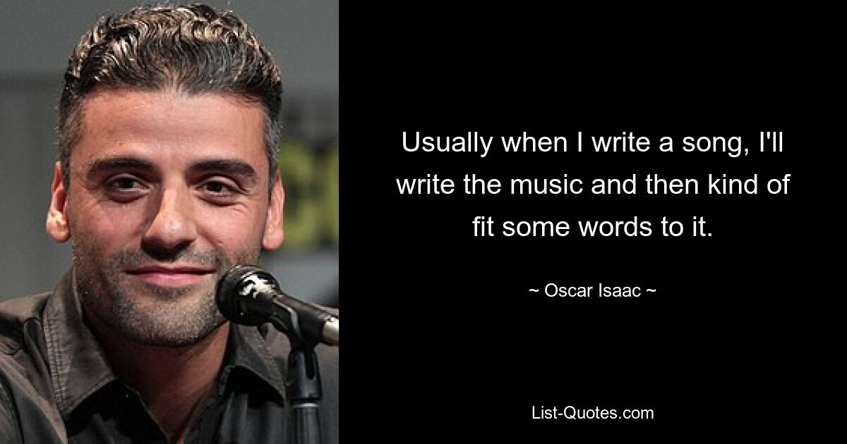 Usually when I write a song, I'll write the music and then kind of fit some words to it. — © Oscar Isaac