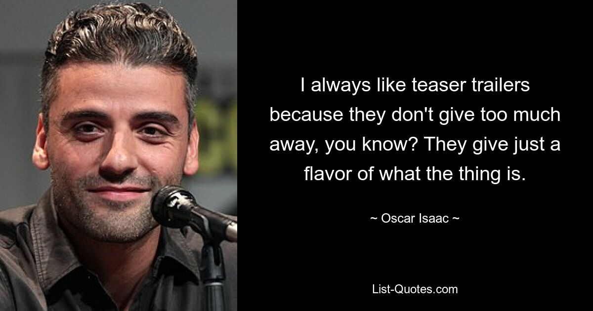 I always like teaser trailers because they don't give too much away, you know? They give just a flavor of what the thing is. — © Oscar Isaac