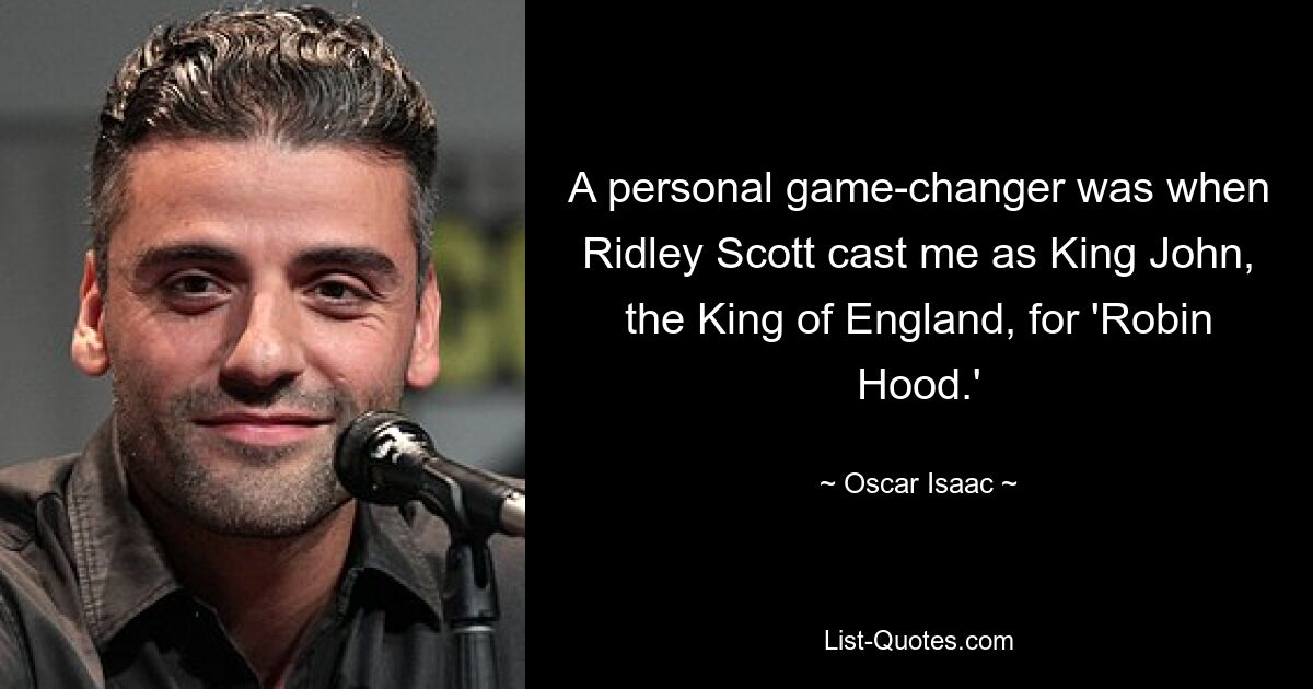 A personal game-changer was when Ridley Scott cast me as King John, the King of England, for 'Robin Hood.' — © Oscar Isaac