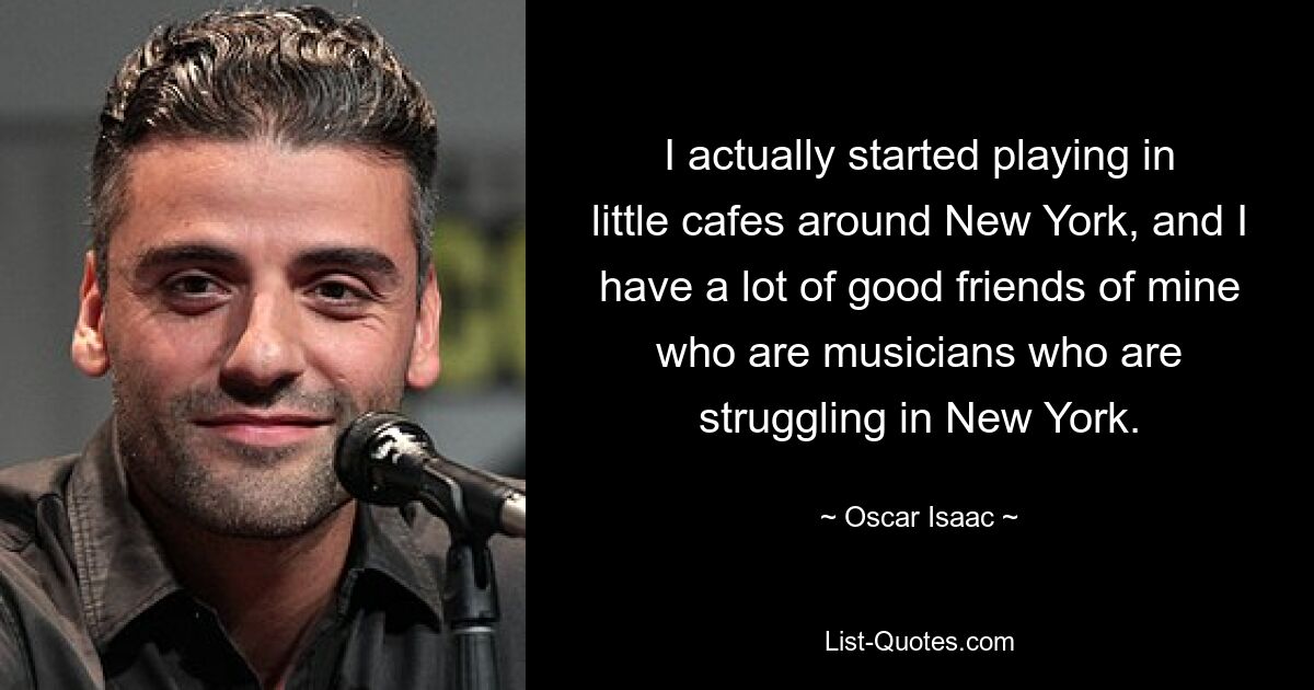 I actually started playing in little cafes around New York, and I have a lot of good friends of mine who are musicians who are struggling in New York. — © Oscar Isaac