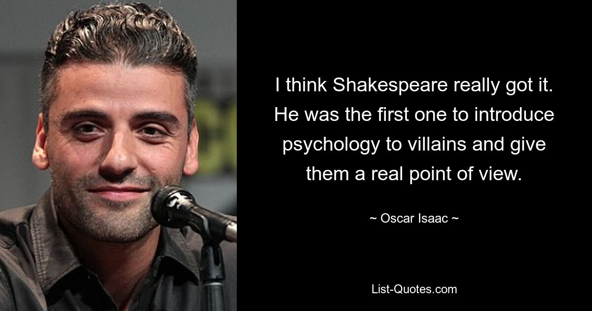 I think Shakespeare really got it. He was the first one to introduce psychology to villains and give them a real point of view. — © Oscar Isaac