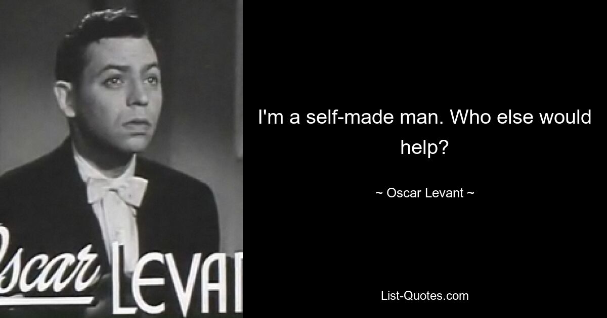 I'm a self-made man. Who else would help? — © Oscar Levant