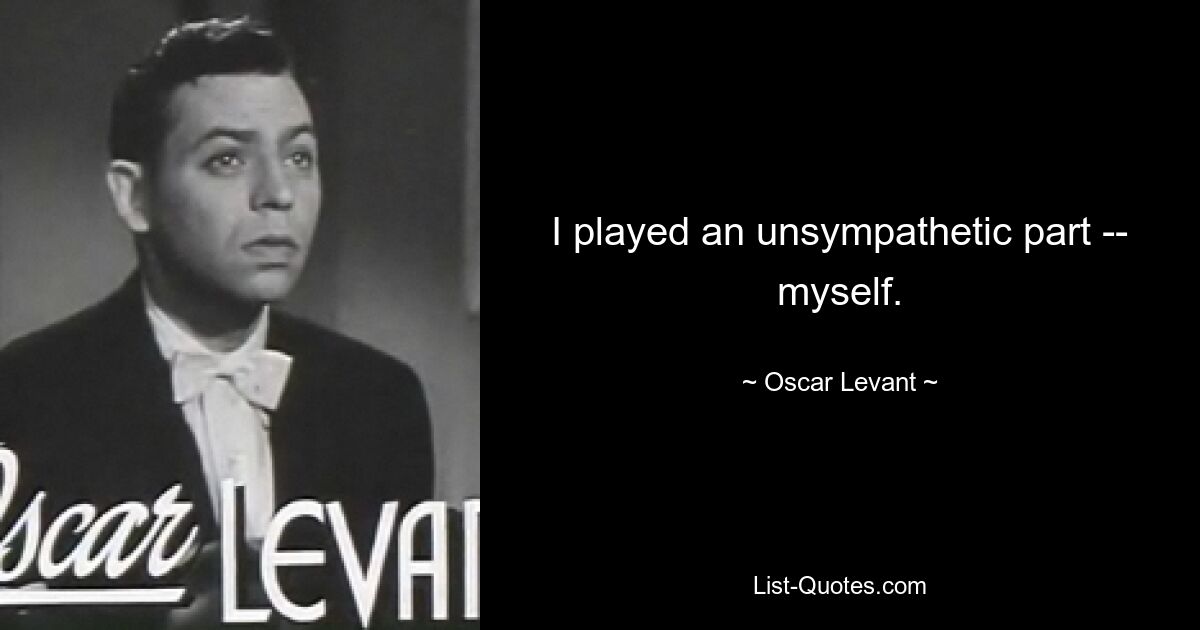 I played an unsympathetic part -- myself. — © Oscar Levant