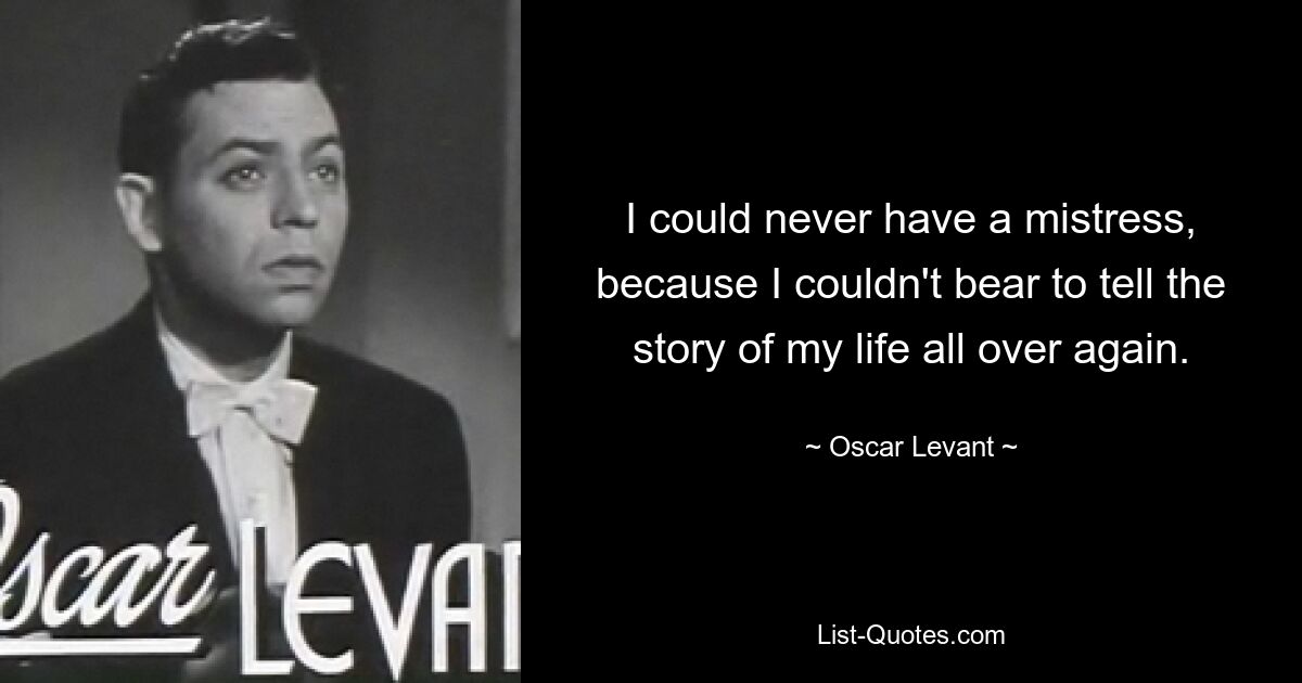 I could never have a mistress, because I couldn't bear to tell the story of my life all over again. — © Oscar Levant