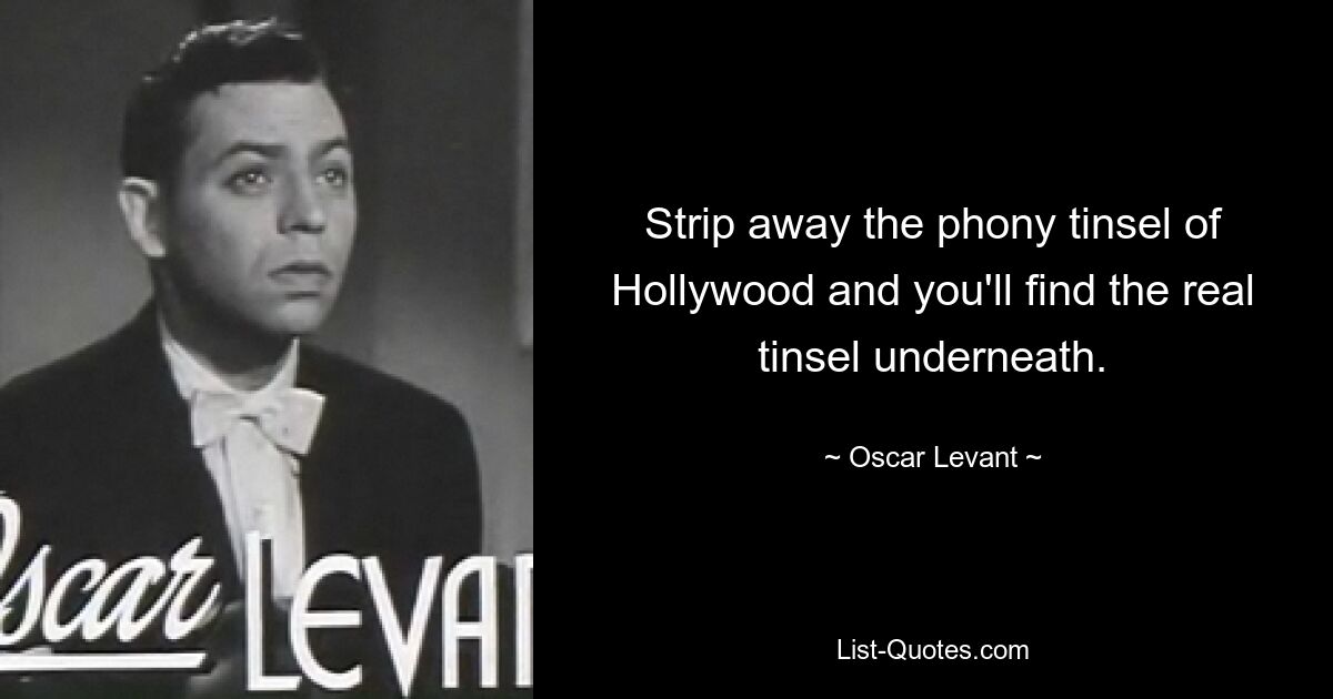 Strip away the phony tinsel of Hollywood and you'll find the real tinsel underneath. — © Oscar Levant