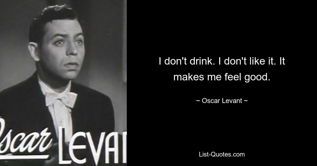 I don't drink. I don't like it. It makes me feel good. — © Oscar Levant