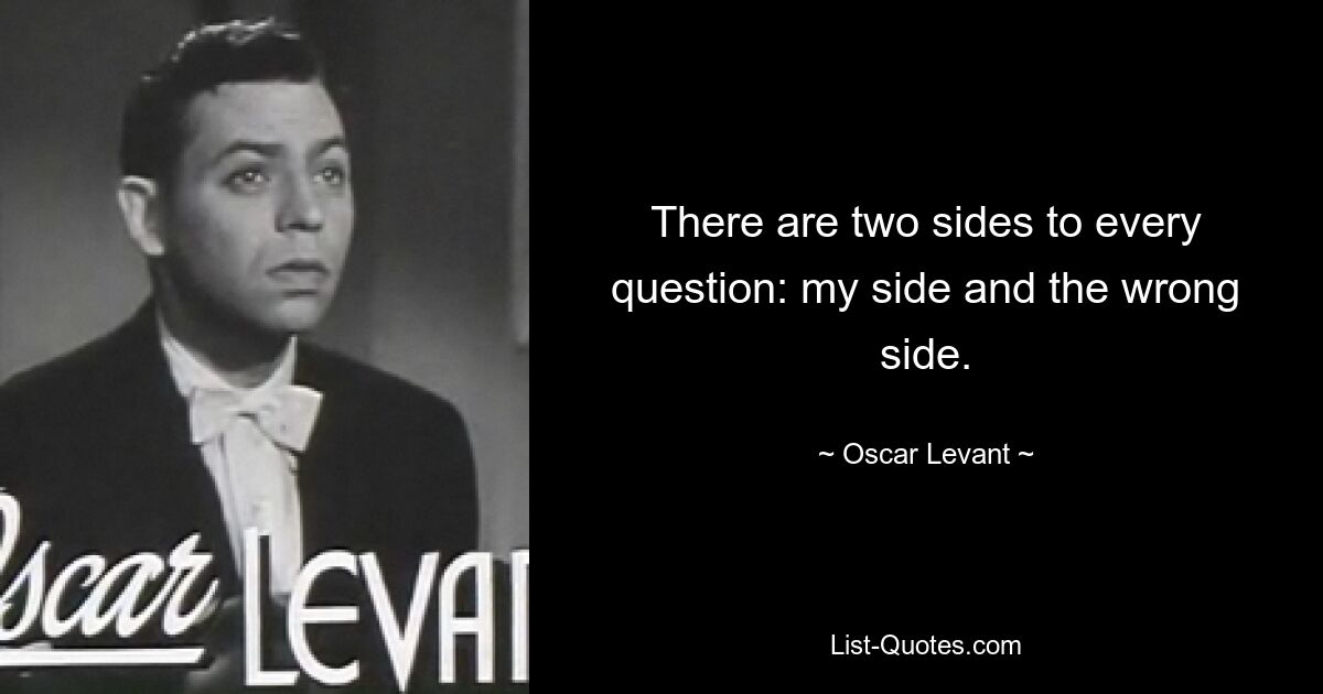 There are two sides to every question: my side and the wrong side. — © Oscar Levant