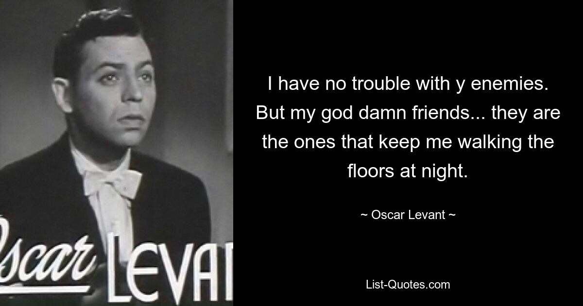 I have no trouble with y enemies. But my god damn friends... they are the ones that keep me walking the floors at night. — © Oscar Levant