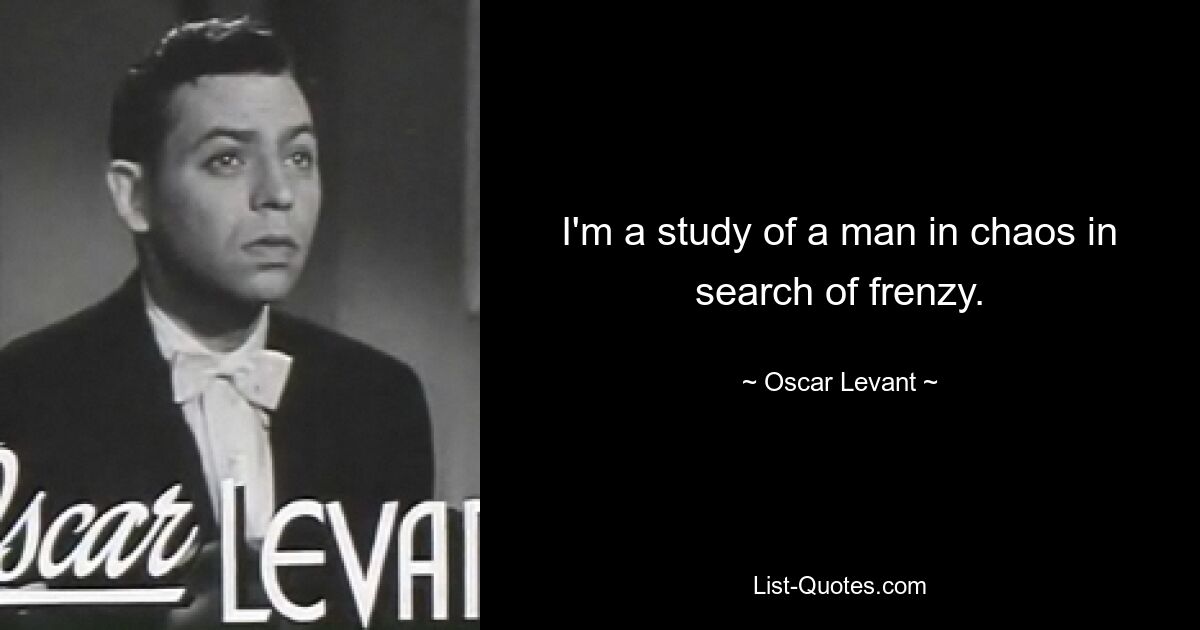 I'm a study of a man in chaos in search of frenzy. — © Oscar Levant