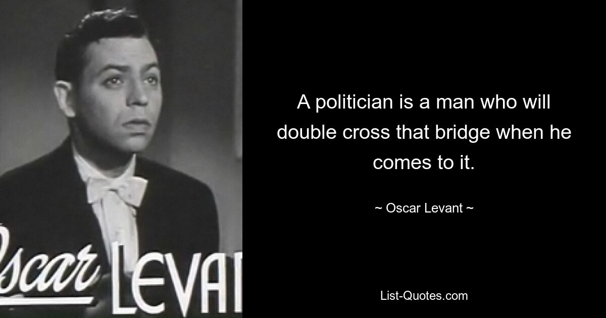 A politician is a man who will double cross that bridge when he comes to it. — © Oscar Levant