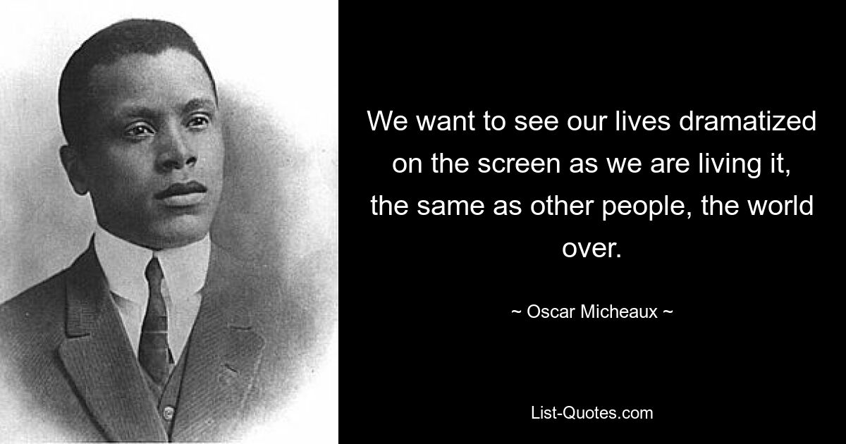 We want to see our lives dramatized on the screen as we are living it, the same as other people, the world over. — © Oscar Micheaux