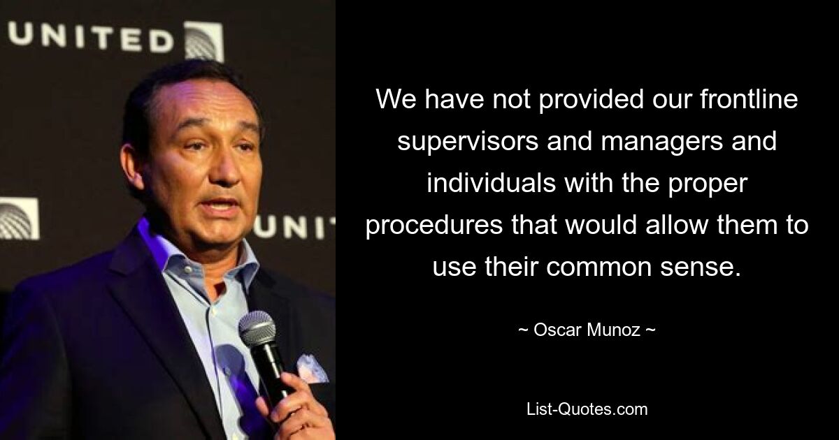 We have not provided our frontline supervisors and managers and individuals with the proper procedures that would allow them to use their common sense. — © Oscar Munoz