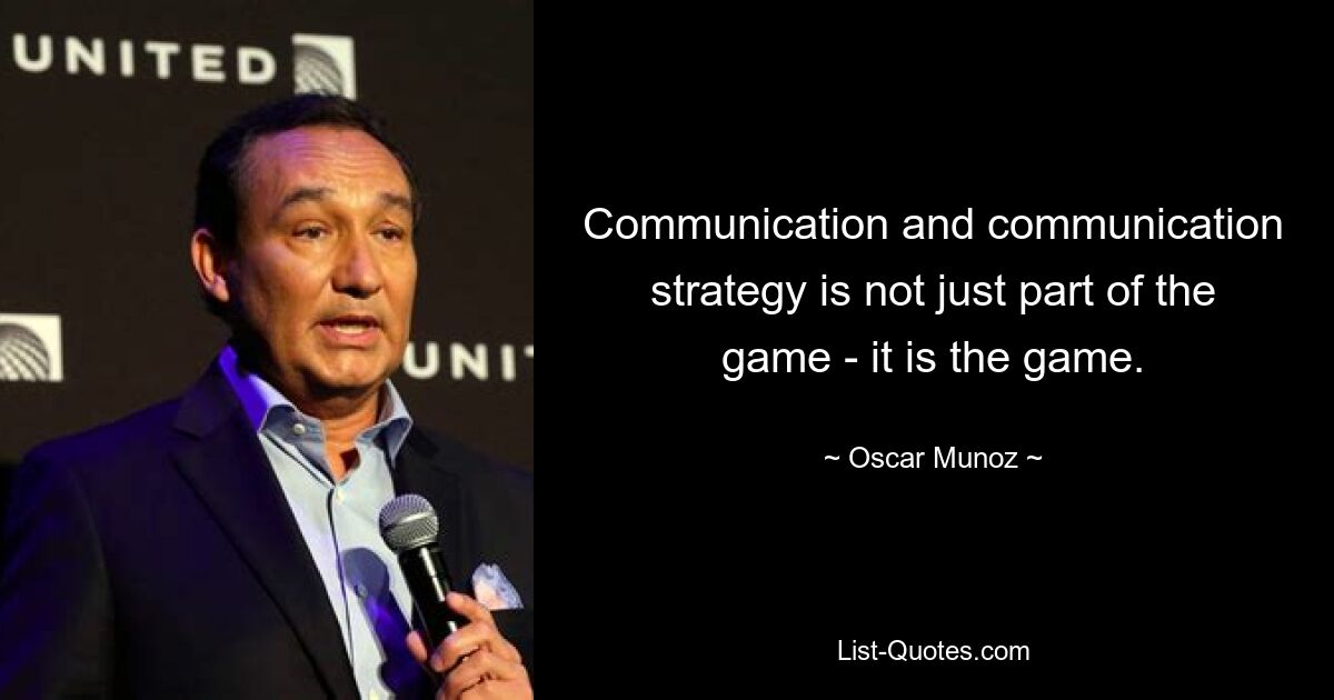 Communication and communication strategy is not just part of the game - it is the game. — © Oscar Munoz