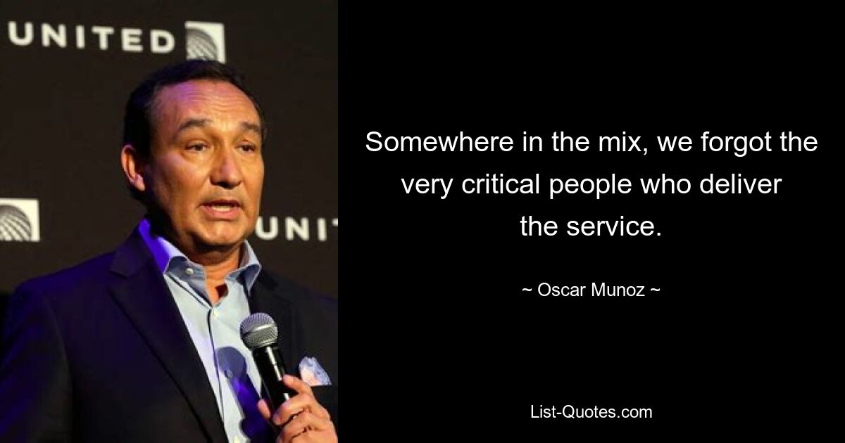 Somewhere in the mix, we forgot the very critical people who deliver the service. — © Oscar Munoz