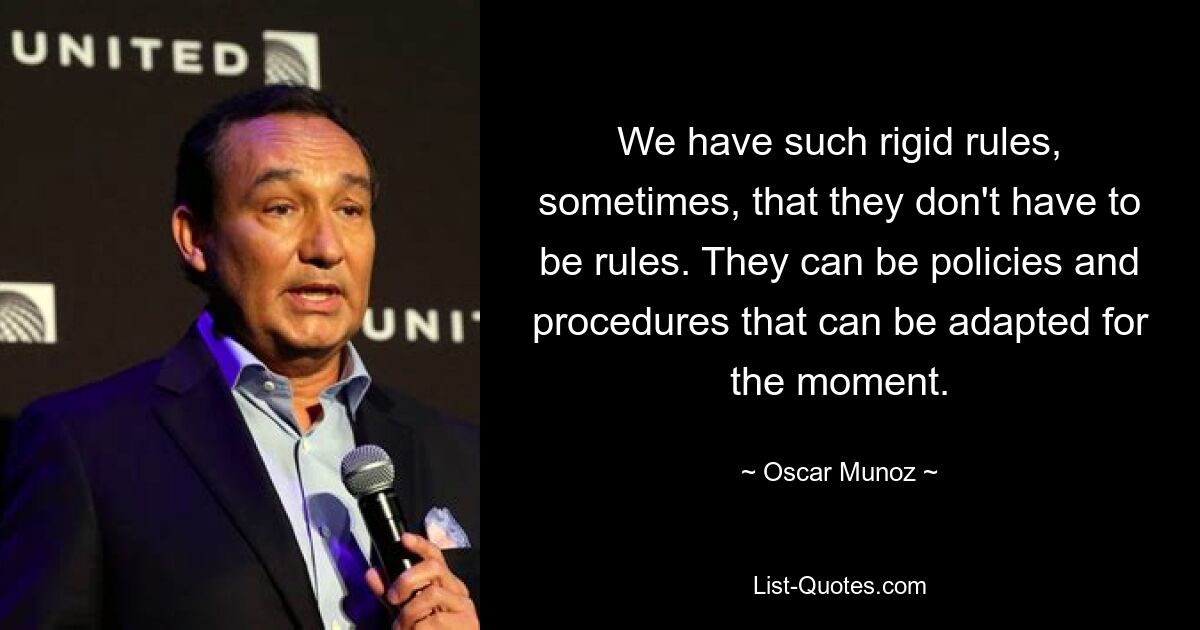 We have such rigid rules, sometimes, that they don't have to be rules. They can be policies and procedures that can be adapted for the moment. — © Oscar Munoz