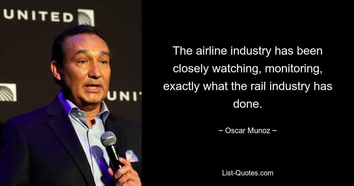 The airline industry has been closely watching, monitoring, exactly what the rail industry has done. — © Oscar Munoz