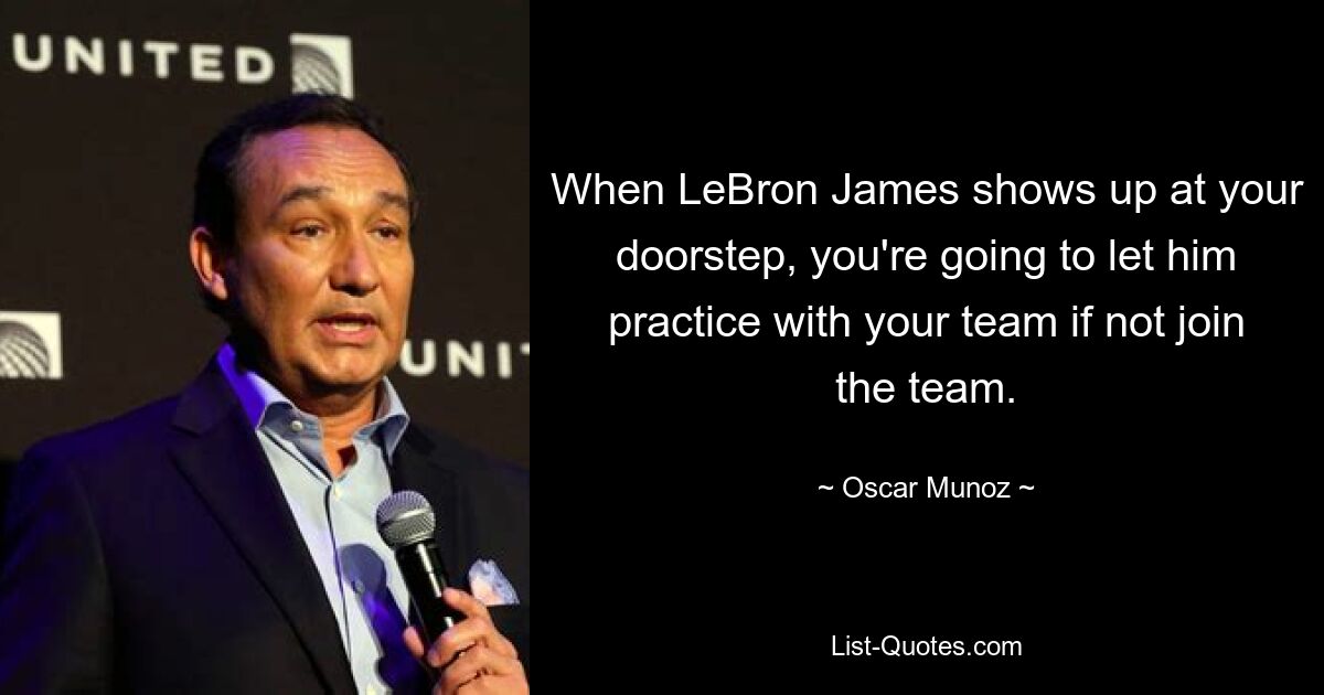 When LeBron James shows up at your doorstep, you're going to let him practice with your team if not join the team. — © Oscar Munoz